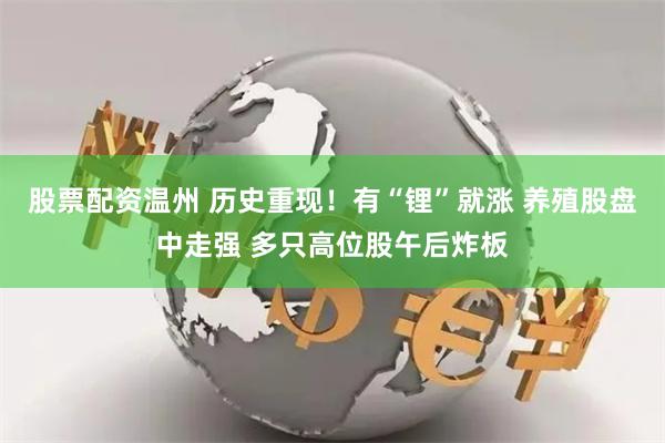 股票配资温州 历史重现！有“锂”就涨 养殖股盘中走强 多只高位股午后炸板