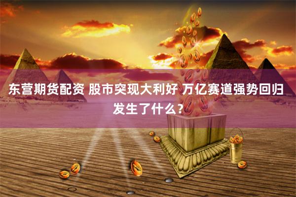 东营期货配资 股市突现大利好 万亿赛道强势回归 发生了什么？