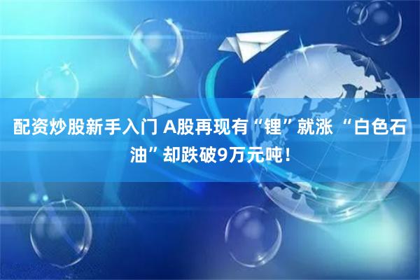 配资炒股新手入门 A股再现有“锂”就涨 “白色石油”却跌破9万元吨！