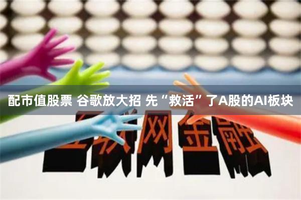 配市值股票 谷歌放大招 先“救活”了A股的AI板块