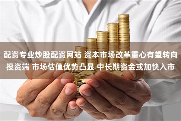 配资专业炒股配资网站 资本市场改革重心有望转向投资端 市场估值优势凸显 中长期资金或加快入市