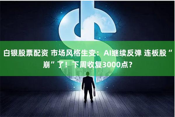 白银股票配资 市场风格生变：AI继续反弹 连板股“崩”了！下周收复3000点？