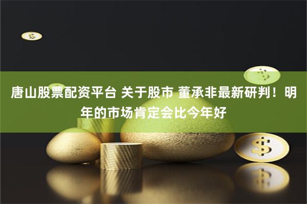 唐山股票配资平台 关于股市 董承非最新研判！明年的市场肯定会比今年好