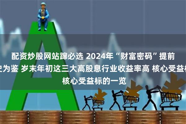 配资炒股网站蹿必选 2024年“财富密码”提前看？以史为鉴 岁末年初这三大高股息行业收益率高 核心受益标的一览