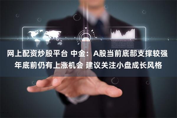网上配资炒股平台 中金：A股当前底部支撑较强 年底前仍有上涨机会 建议关注小盘成长风格