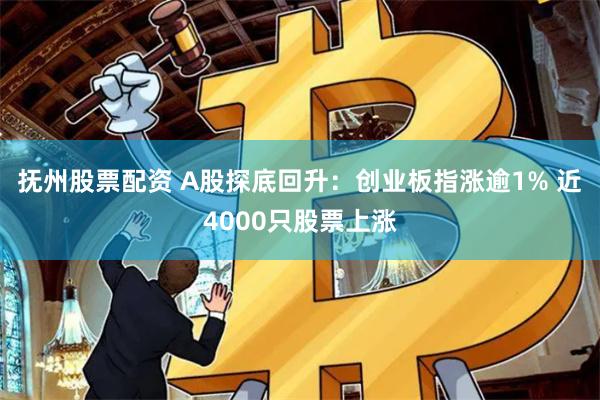 抚州股票配资 A股探底回升：创业板指涨逾1% 近4000只股票上涨