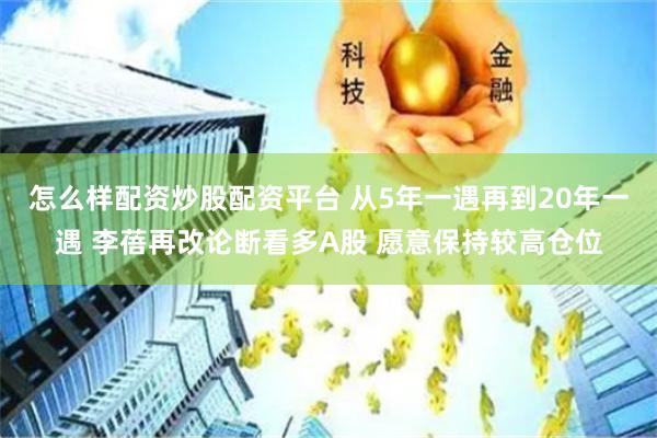 怎么样配资炒股配资平台 从5年一遇再到20年一遇 李蓓再改论断看多A股 愿意保持较高仓位