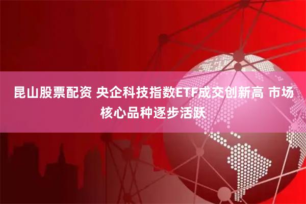 昆山股票配资 央企科技指数ETF成交创新高 市场核心品种逐步活跃