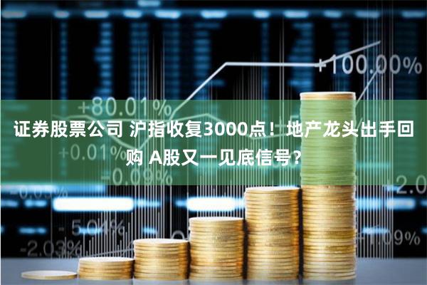 证券股票公司 沪指收复3000点！地产龙头出手回购 A股又一见底信号？