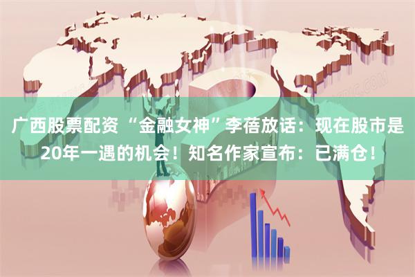 广西股票配资 “金融女神”李蓓放话：现在股市是20年一遇的机会！知名作家宣布：已满仓！