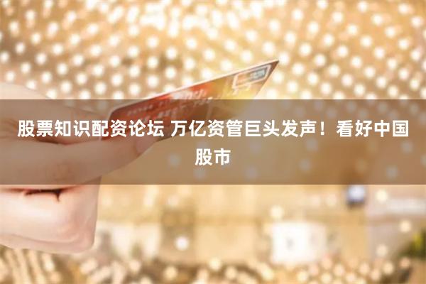 股票知识配资论坛 万亿资管巨头发声！看好中国股市
