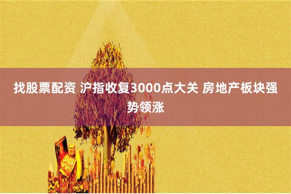 找股票配资 沪指收复3000点大关 房地产板块强势领涨
