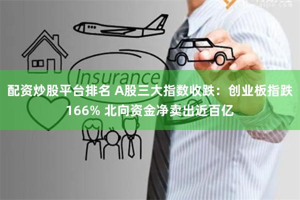 配资炒股平台排名 A股三大指数收跌：创业板指跌166% 北向资金净卖出近百亿