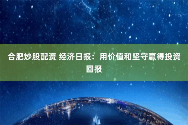 合肥炒股配资 经济日报：用价值和坚守赢得投资回报