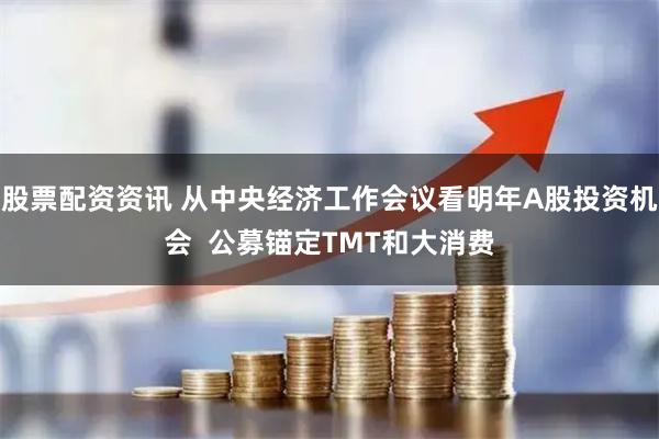 股票配资资讯 从中央经济工作会议看明年A股投资机会  公募锚定TMT和大消费