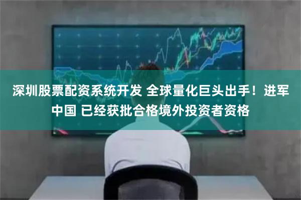 深圳股票配资系统开发 全球量化巨头出手！进军中国 已经获批合格境外投资者资格