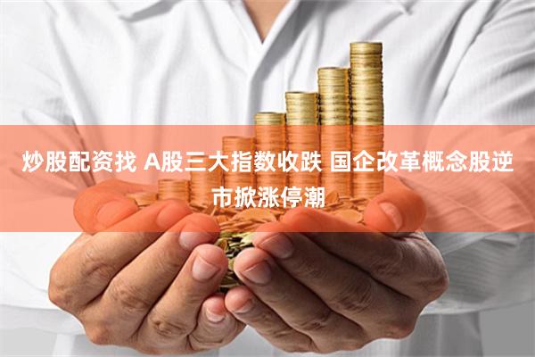 炒股配资找 A股三大指数收跌 国企改革概念股逆市掀涨停潮