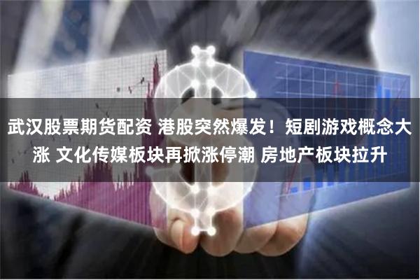 武汉股票期货配资 港股突然爆发！短剧游戏概念大涨 文化传媒板块再掀涨停潮 房地产板块拉升