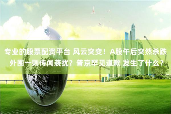 专业的股票配资平台 风云突变！A股午后突然杀跌 外围一则传闻袭扰？普京罕见道歉 发生了什么？