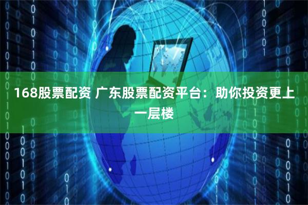 168股票配资 广东股票配资平台：助你投资更上一层楼