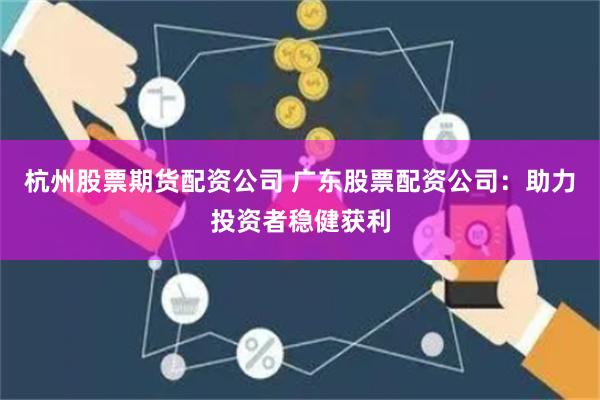 杭州股票期货配资公司 广东股票配资公司：助力投资者稳健获利