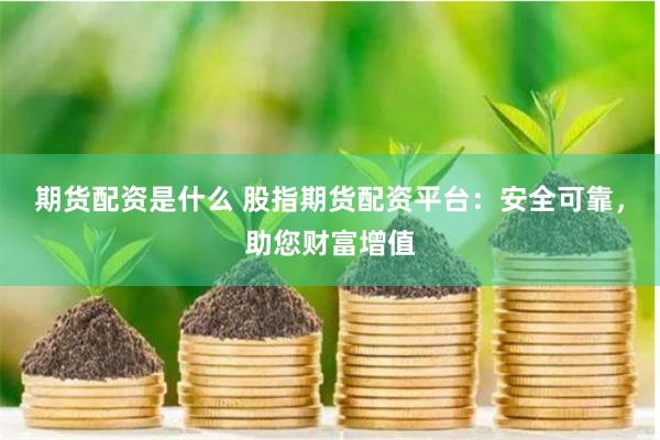 期货配资是什么 股指期货配资平台：安全可靠，助您财富增值