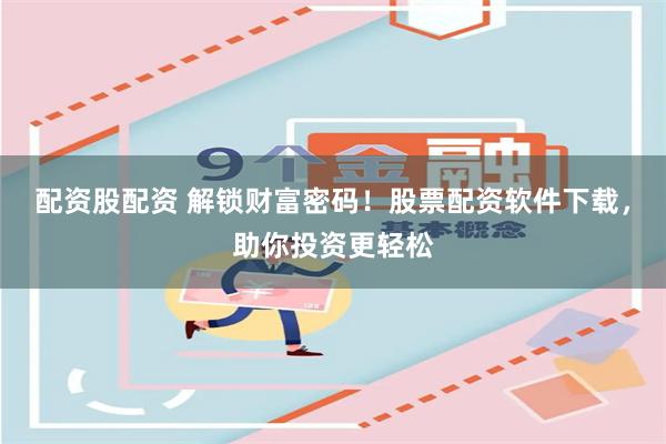 配资股配资 解锁财富密码！股票配资软件下载，助你投资更轻松