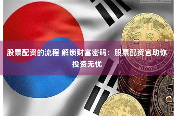 股票配资的流程 解锁财富密码：股票配资官助你投资无忧