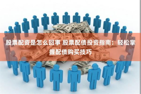 股票配资是怎么回事 股票配债投资指南：轻松掌握配债购买技巧