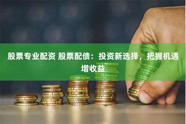 股票专业配资 股票配债：投资新选择，把握机遇增收益