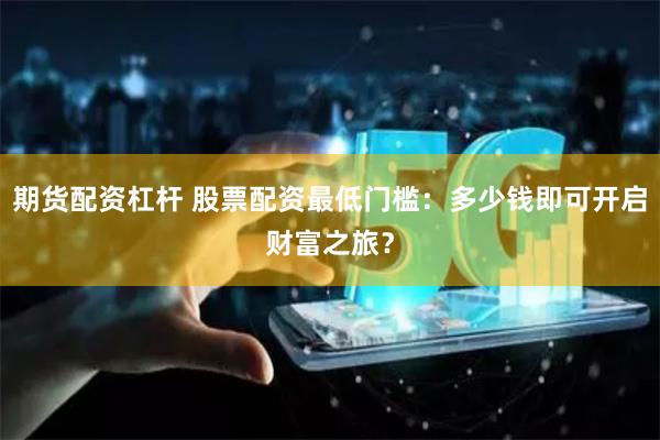期货配资杠杆 股票配资最低门槛：多少钱即可开启财富之旅？