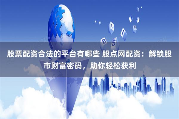 股票配资合法的平台有哪些 股点网配资：解锁股市财富密码，助你轻松获利