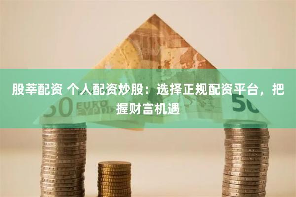 股莘配资 个人配资炒股：选择正规配资平台，把握财富机遇