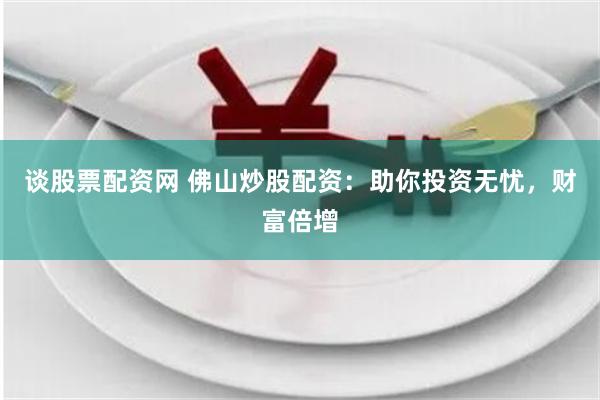 谈股票配资网 佛山炒股配资：助你投资无忧，财富倍增