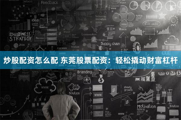 炒股配资怎么配 东莞股票配资：轻松撬动财富杠杆