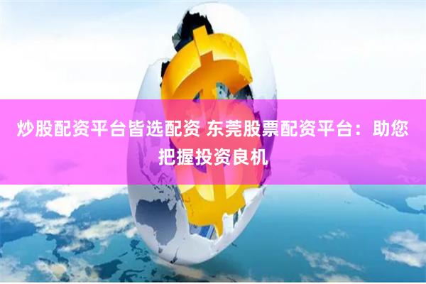 炒股配资平台皆选配资 东莞股票配资平台：助您把握投资良机