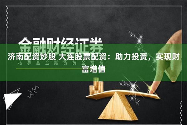 济南配资炒股 大连股票配资：助力投资，实现财富增值