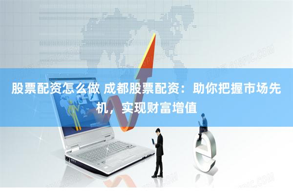 股票配资怎么做 成都股票配资：助你把握市场先机，实现财富增值