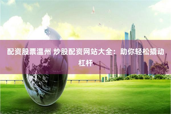 配资股票温州 炒股配资网站大全：助你轻松撬动杠杆