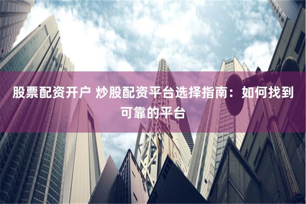 股票配资开户 炒股配资平台选择指南：如何找到可靠的平台