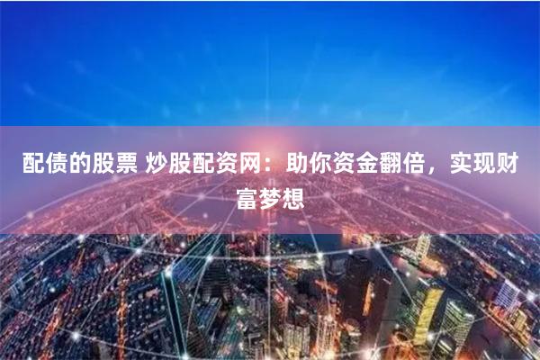 配债的股票 炒股配资网：助你资金翻倍，实现财富梦想