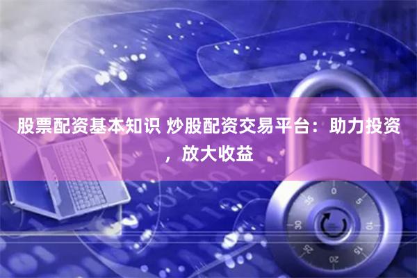 股票配资基本知识 炒股配资交易平台：助力投资，放大收益