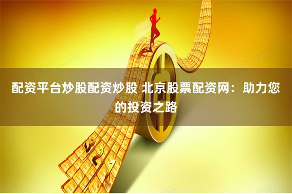 配资平台炒股配资炒股 北京股票配资网：助力您的投资之路