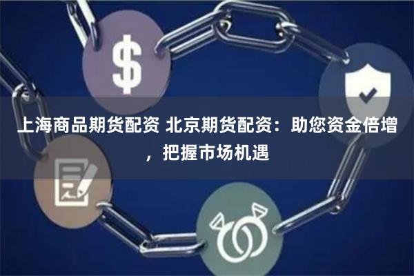 上海商品期货配资 北京期货配资：助您资金倍增，把握市场机遇