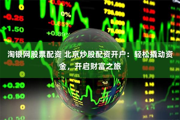 淘银网股票配资 北京炒股配资开户：轻松撬动资金，开启财富之旅