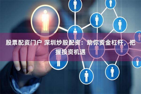 股票配资门户 深圳炒股配资：助你资金杠杆，把握投资机遇