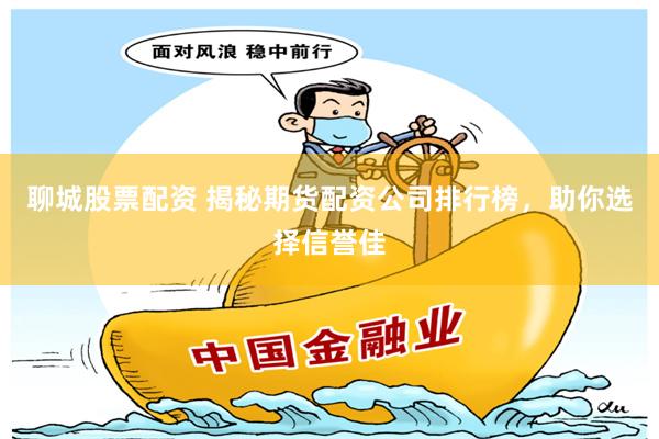 聊城股票配资 揭秘期货配资公司排行榜，助你选择信誉佳