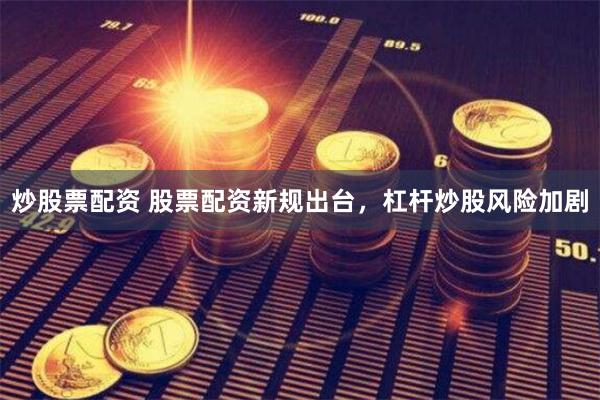炒股票配资 股票配资新规出台，杠杆炒股风险加剧