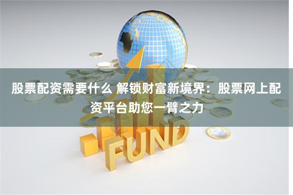 股票配资需要什么 解锁财富新境界：股票网上配资平台助您一臂之力