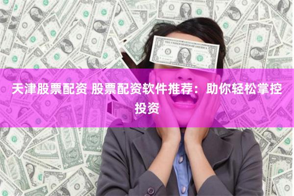 天津股票配资 股票配资软件推荐：助你轻松掌控投资